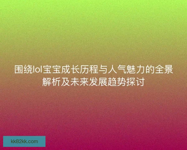围绕lol宝宝成长历程与人气魅力的全景解析及未来发展趋势探讨