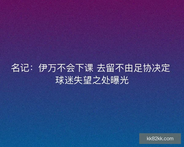 名记：伊万不会下课 去留不由足协决定 球迷失望之处曝光