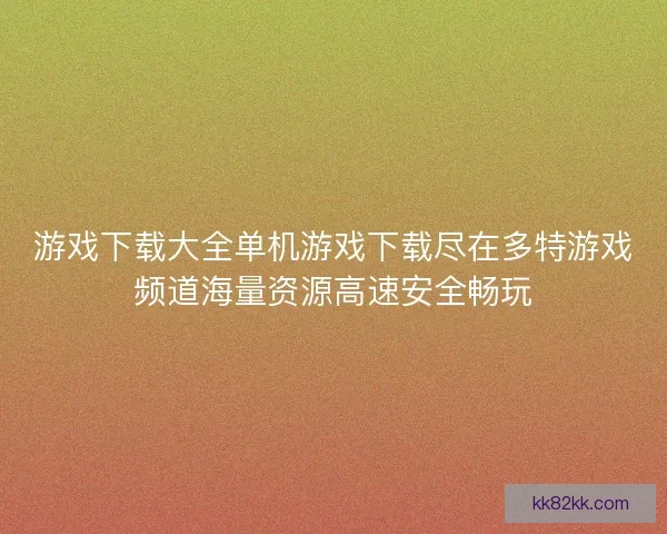 游戏下载大全单机游戏下载尽在多特游戏频道海量资源高速安全畅玩